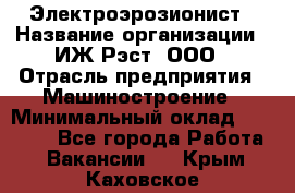 Электроэрозионист › Название организации ­ ИЖ-Рэст, ООО › Отрасль предприятия ­ Машиностроение › Минимальный оклад ­ 25 000 - Все города Работа » Вакансии   . Крым,Каховское